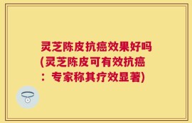 灵芝陈皮抗癌效果好吗(灵芝陈皮可有效抗癌：专家称其疗效显著)