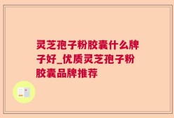 灵芝孢子粉胶囊什么牌子好_优质灵芝孢子粉胶囊品牌推荐