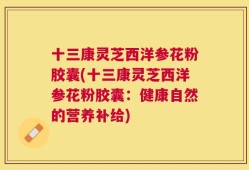 十三康灵芝西洋参花粉胶囊(十三康灵芝西洋参花粉胶囊：健康自然的营养补给)