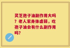 灵芝孢子油副作用大吗？老人家身体虚弱，吃孢子油会有什么副作用吗？