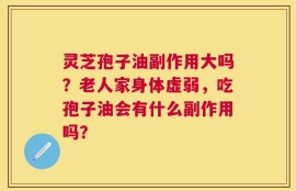 灵芝孢子油副作用大吗？老人家身体虚弱，吃孢子油会有什么副作用吗？