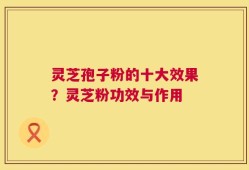 灵芝孢子粉的十大效果？灵芝粉功效与作用