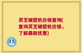 灵芝破壁机价格查询(查询灵芝破壁机价格，了解最新优惠)