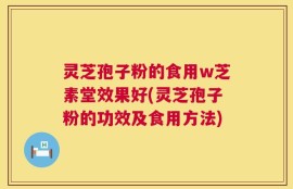 灵芝孢子粉的食用w芝素堂效果好(灵芝孢子粉的功效及食用方法)