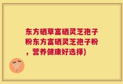 东方硒草富硒灵芝孢子粉东方富硒灵芝孢子粉，营养健康好选择)