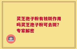灵芝孢子粉有祛斑作用吗灵芝孢子粉可去斑？专家解密