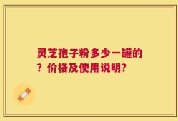 灵芝孢子粉多少一罐的？价格及使用说明？