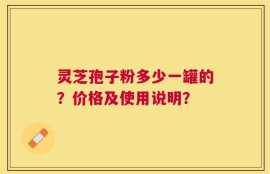 灵芝孢子粉多少一罐的？价格及使用说明？