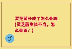 灵芝菌长成了怎么处理(灵芝菌生长不当，怎么处置？)