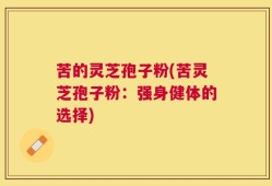 苦的灵芝孢子粉(苦灵芝孢子粉：强身健体的选择)