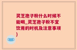 灵芝孢子粉什么时候不能喝_灵芝孢子粉不宜饮用的时机及注意事项)