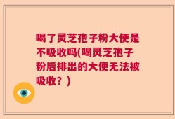 喝了灵芝孢子粉大便是不吸收吗(喝灵芝孢子粉后排出的大便无法被吸收？)