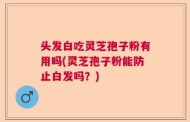头发白吃灵芝孢子粉有用吗(灵芝孢子粉能防止白发吗？)