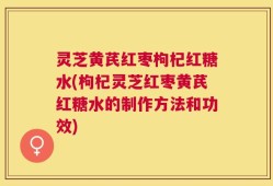 灵芝黄芪红枣枸杞红糖水(枸杞灵芝红枣黄芪红糖水的制作方法和功效)