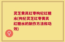 灵芝黄芪红枣枸杞红糖水(枸杞灵芝红枣黄芪红糖水的制作方法和功效)