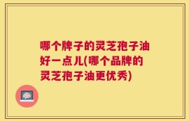 哪个牌子的灵芝孢子油好一点儿(哪个品牌的灵芝孢子油更优秀)