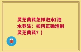 灵芝黄芪怎样泡水(泡水养生：如何正确泡制灵芝黄芪？)