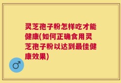 灵芝孢子粉怎样吃才能健康(如何正确食用灵芝孢子粉以达到最佳健康效果)