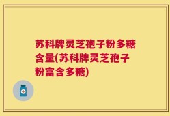 苏科牌灵芝孢子粉多糖含量(苏科牌灵芝孢子粉富含多糖)