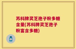 苏科牌灵芝孢子粉多糖含量(苏科牌灵芝孢子粉富含多糖)