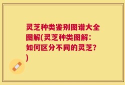 灵芝种类鉴别图谱大全图解(灵芝种类图解：如何区分不同的灵芝？)