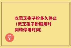吃灵芝孢子粉多久停止 (灵芝孢子粉服用时间和停用时间)