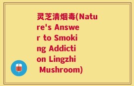 灵芝清烟毒(Nature's Answer to Smoking Addiction Lingzhi Mushroom)