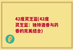 42度灵芝蓝(42度灵芝蓝：独特酒香与药香的完美结合)