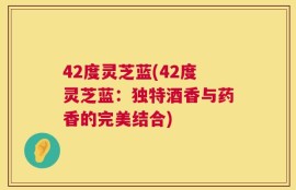 42度灵芝蓝(42度灵芝蓝：独特酒香与药香的完美结合)