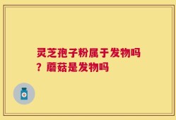 灵芝孢子粉属于发物吗？蘑菇是发物吗