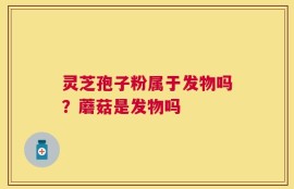 灵芝孢子粉属于发物吗？蘑菇是发物吗