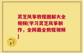 灵芝风筝教程图解大全视频(学习灵芝风筝制作，全网最全教程视频)