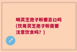喝灵芝孢子粉要忌口吗(饮用灵芝孢子粉需要注意饮食吗？)