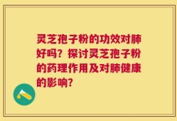 灵芝孢子粉的功效对肺好吗？探讨灵芝孢子粉的药理作用及对肺健康的影响？