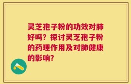 灵芝孢子粉的功效对肺好吗？探讨灵芝孢子粉的药理作用及对肺健康的影响？