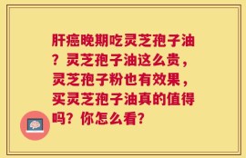 肝癌晚期吃灵芝孢子油？灵芝孢子油这么贵，灵芝孢子粉也有效果，买灵芝孢子油真的值得吗？你怎么看？