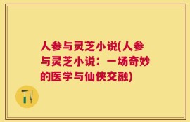 人参与灵芝小说(人参与灵芝小说：一场奇妙的医学与仙侠交融)