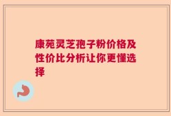 康苑灵芝孢子粉价格及性价比分析让你更懂选择