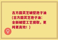 古方圆灵芝破壁孢子油(古方圆灵芝孢子油：全新破壁工艺提取，更纯更高效！)