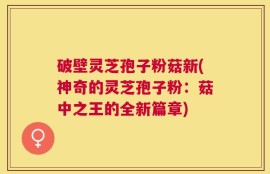 破壁灵芝孢子粉菇新(神奇的灵芝孢子粉：菇中之王的全新篇章)