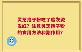 灵芝孢子粉吃了脸发烫发红？注意灵芝孢子粉的食用方法和副作用？