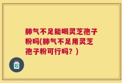 肺气不足能喝灵芝孢子粉吗(肺气不足用灵芝孢子粉可行吗？)