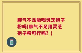 肺气不足能喝灵芝孢子粉吗(肺气不足用灵芝孢子粉可行吗？)