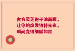 古方灵芝孢子油面膜，让你的焕发独特光彩，瞬间变得细腻如丝