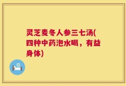 灵芝麦冬人参三七汤(四种中药泡水喝，有益身体)