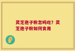 灵芝孢子粉怎吗吃？灵芝孢子粉如何食用