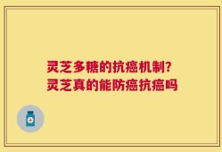 灵芝多糖的抗癌机制？灵芝真的能防癌抗癌吗