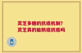 灵芝多糖的抗癌机制？灵芝真的能防癌抗癌吗