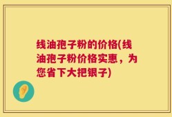 线油孢子粉的价格(线油孢子粉价格实惠，为您省下大把银子)