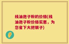 线油孢子粉的价格(线油孢子粉价格实惠，为您省下大把银子)